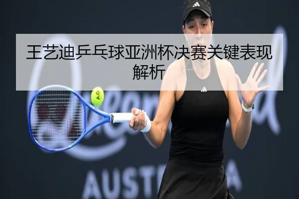 王艺迪乒乓球亚洲杯决赛关键表现解析